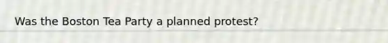 Was the Boston Tea Party a planned protest?