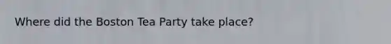 Where did the Boston Tea Party take place?