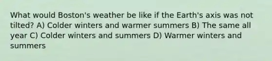 What would Boston's weather be like if the Earth's axis was not tilted? A) Colder winters and warmer summers B) The same all year C) Colder winters and summers D) Warmer winters and summers