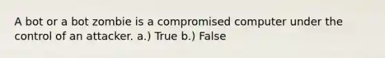 A bot or a bot zombie is a compromised computer under the control of an attacker. a.) True b.) False