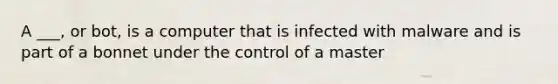 A ___, or bot, is a computer that is infected with malware and is part of a bonnet under the control of a master