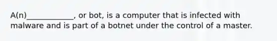 A(n)____________, or bot, is a computer that is infected with malware and is part of a botnet under the control of a master.