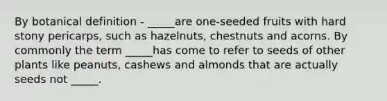 By botanical definition - _____are one-seeded fruits with hard stony pericarps, such as hazelnuts, chestnuts and acorns. By commonly the term _____has come to refer to seeds of other plants like peanuts, cashews and almonds that are actually seeds not _____.