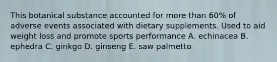 This botanical substance accounted for more than 60% of adverse events associated with dietary supplements. Used to aid weight loss and promote sports performance A. echinacea B. ephedra C. ginkgo D. ginseng E. saw palmetto