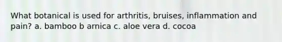 What botanical is used for arthritis, bruises, inflammation and pain? a. bamboo b arnica c. aloe vera d. cocoa