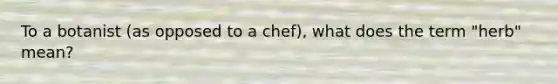 To a botanist (as opposed to a chef), what does the term "herb" mean?