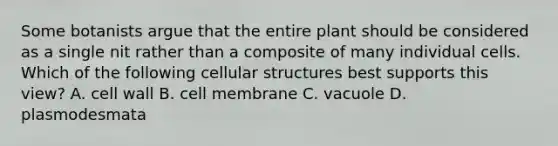 Some botanists argue that the entire plant should be considered as a single nit rather than a composite of many individual cells. Which of the following cellular structures best supports this view? A. cell wall B. cell membrane C. vacuole D. plasmodesmata