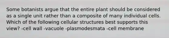 Some botanists argue that the entire plant should be considered as a single unit rather than a composite of many individual cells. Which of the following cellular structures best supports this view? -cell wall -vacuole -plasmodesmata -cell membrane