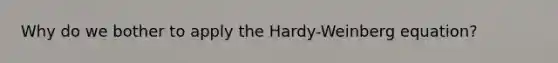 Why do we bother to apply the Hardy-Weinberg equation?