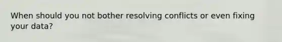 When should you not bother resolving conflicts or even fixing your data?