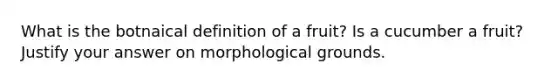 What is the botnaical definition of a fruit? Is a cucumber a fruit? Justify your answer on morphological grounds.