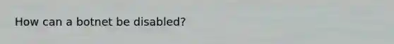 How can a botnet be disabled?