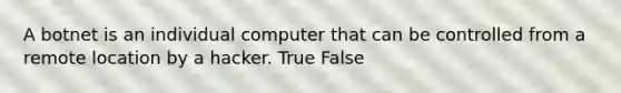 A botnet is an individual computer that can be controlled from a remote location by a hacker. True False