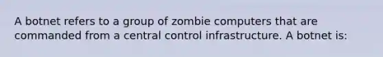 A botnet refers to a group of zombie computers that are commanded from a central control infrastructure. A botnet is: