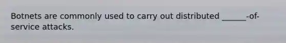 Botnets are commonly used to carry out distributed ______-of-service attacks.