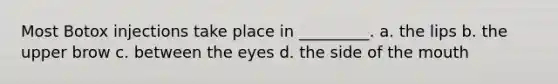 Most Botox injections take place in _________. a. the lips b. the upper brow c. between the eyes d. the side of the mouth
