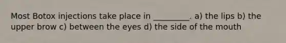 Most Botox injections take place in _________. a) the lips b) the upper brow c) between the eyes d) the side of the mouth