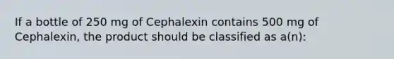 If a bottle of 250 mg of Cephalexin contains 500 mg of Cephalexin, the product should be classified as a(n):