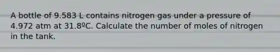 A bottle of 9.583 L contains nitrogen gas under a pressure of 4.972 atm at 31.8ºC. Calculate the number of moles of nitrogen in the tank.