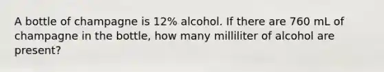 A bottle of champagne is 12% alcohol. If there are 760 mL of champagne in the bottle, how many milliliter of alcohol are present?