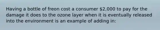 Having a bottle of freon cost a consumer 2,000 to pay for the damage it does to the ozone layer when it is eventually released into the environment is an example of adding in: