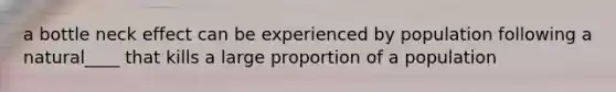 a bottle neck effect can be experienced by population following a natural____ that kills a large proportion of a population