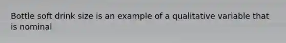 Bottle soft drink size is an example of a qualitative variable that is nominal