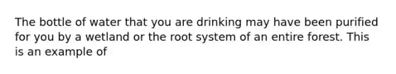 The bottle of water that you are drinking may have been purified for you by a wetland or the root system of an entire forest. This is an example of