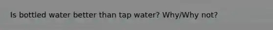 Is bottled water better than tap water? Why/Why not?