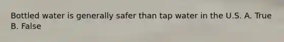 Bottled water is generally safer than tap water in the U.S. A. True B. False
