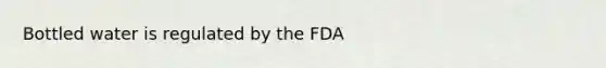 Bottled water is regulated by the FDA