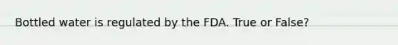 Bottled water is regulated by the FDA. True or False?