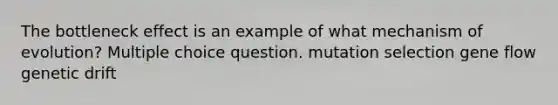 The bottleneck effect is an example of what mechanism of evolution? Multiple choice question. mutation selection gene flow genetic drift