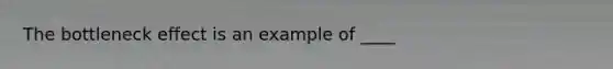 The bottleneck effect is an example of ____