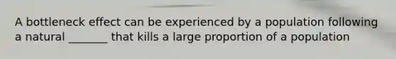 A bottleneck effect can be experienced by a population following a natural _______ that kills a large proportion of a population