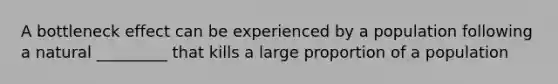 A bottleneck effect can be experienced by a population following a natural _________ that kills a large proportion of a population