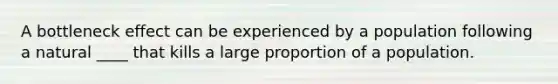 A bottleneck effect can be experienced by a population following a natural ____ that kills a large proportion of a population.