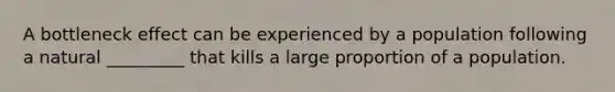 A bottleneck effect can be experienced by a population following a natural _________ that kills a large proportion of a population.