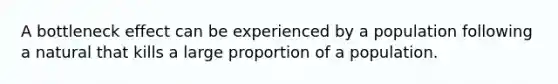 A bottleneck effect can be experienced by a population following a natural that kills a large proportion of a population.