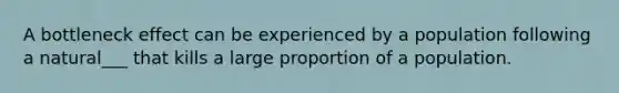 A bottleneck effect can be experienced by a population following a natural___ that kills a large proportion of a population.