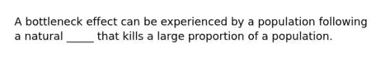 A bottleneck effect can be experienced by a population following a natural _____ that kills a large proportion of a population.