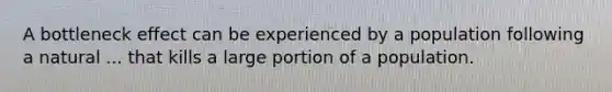 A bottleneck effect can be experienced by a population following a natural ... that kills a large portion of a population.