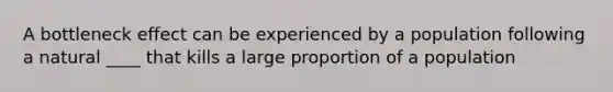 A bottleneck effect can be experienced by a population following a natural ____ that kills a large proportion of a population