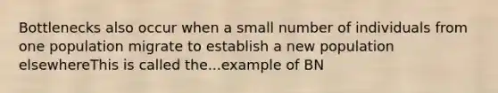 Bottlenecks also occur when a small number of individuals from one population migrate to establish a new population elsewhereThis is called the...example of BN