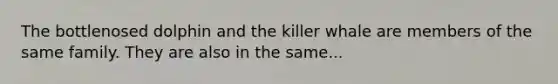 The bottlenosed dolphin and the killer whale are members of the same family. They are also in the same...