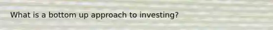 What is a bottom up approach to investing?