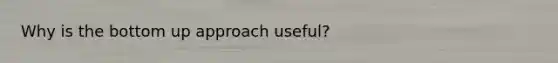 Why is the bottom up approach useful?
