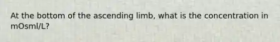 At the bottom of the ascending limb, what is the concentration in mOsml/L?