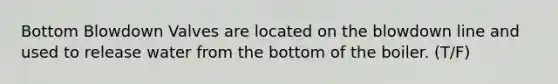 Bottom Blowdown Valves are located on the blowdown line and used to release water from the bottom of the boiler. (T/F)