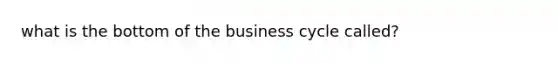 what is the bottom of the business cycle called?